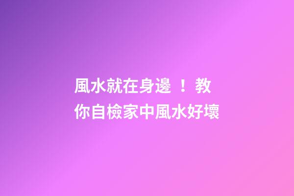 風水就在身邊！教你自檢家中風水好壞